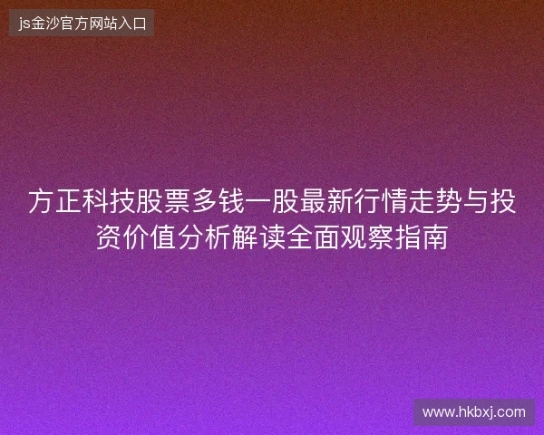 方正科技股票多钱一股最新行情走势与投资价值分析解读全面观察指南 方正科技股票多钱一股最新行情走势与投资价值分析解读全面观察指南