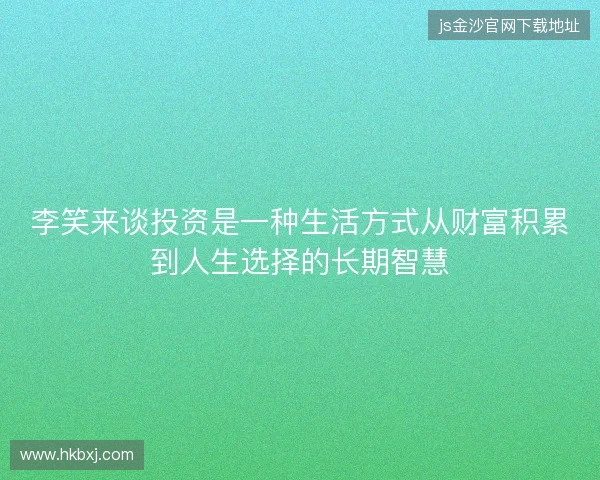 李笑来谈投资是一种生活方式从财富积累到人生选择的长期智慧 李笑来谈投资是一种生活方式从财富积累到人生选择的长期智慧
