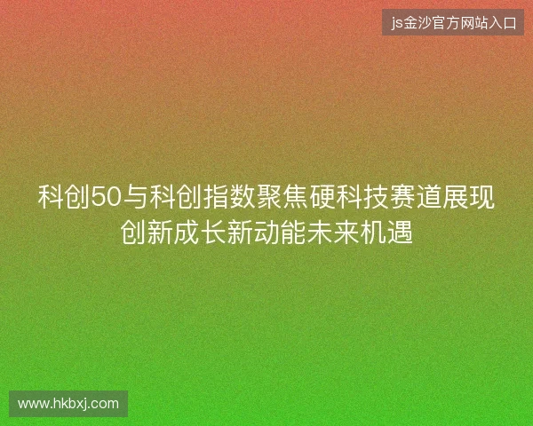 科创50与科创指数聚焦硬科技赛道展现创新成长新动能未来机遇 科创50与科创指数聚焦硬科技赛道展现创新成长新动能未来机遇