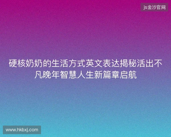 硬核奶奶的生活方式英文表达揭秘活出不凡晚年智慧人生新篇章启航 硬核奶奶的生活方式英文表达揭秘活出不凡晚年智慧人生新篇章启航
