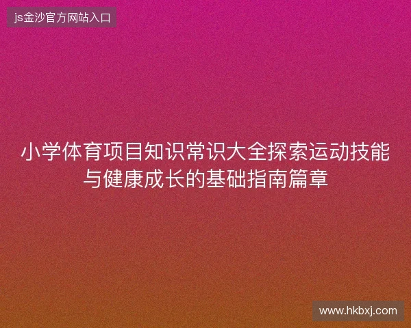 小学体育项目知识常识大全探索运动技能与健康成长的基础指南篇章 小学体育项目知识常识大全探索运动技能与健康成长的基础指南篇章