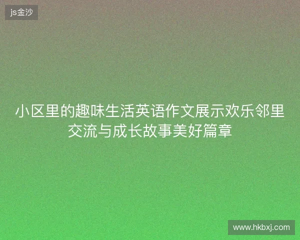 小区里的趣味生活英语作文展示欢乐邻里交流与成长故事美好篇章