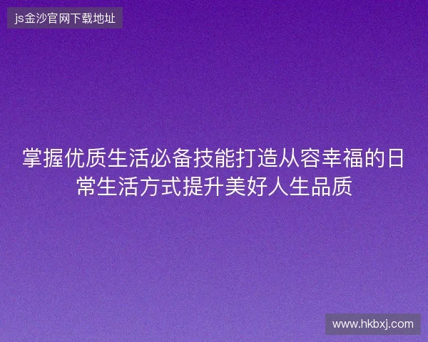 掌握优质生活必备技能打造从容幸福的日常生活方式提升美好人生品质 掌握优质生活必备技能打造从容幸福的日常生活方式提升美好人生品质