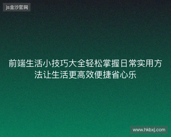 前端生活小技巧大全轻松掌握日常实用方法让生活更高效便捷省心乐
